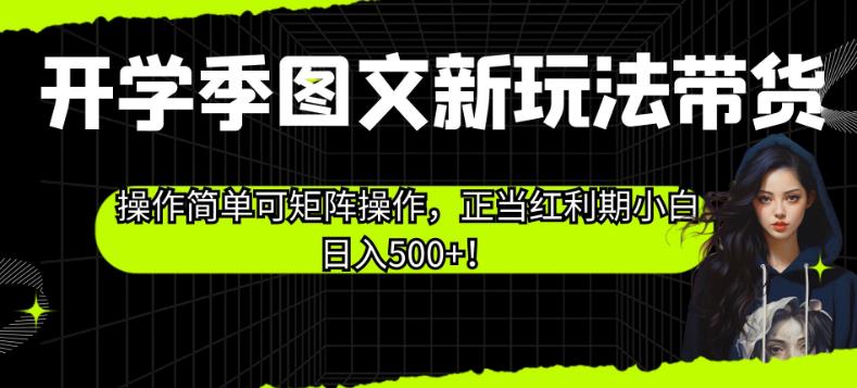 开学季图文新玩法带货，操作简单可矩阵操作，正当红利期小白日入500+！【揭秘】-启航188资源站