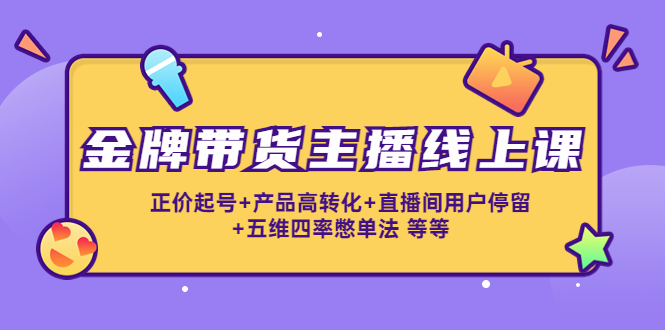 （4257期）金牌带货主播线上课：正价起号+产品高转化+直播间用户停留+五维四率憋单法-启航188资源站