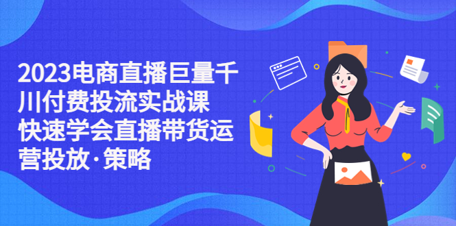 （5360期）2023电商直播巨量千川付费投流实战课，快速学会直播带货运营投放·策略-启航188资源站