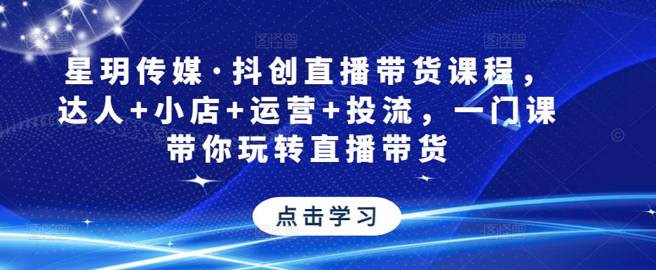 星玥传媒·抖创直播带货课程，达人+小店+运营+投流，一门课带你玩转直播带货-启航188资源站