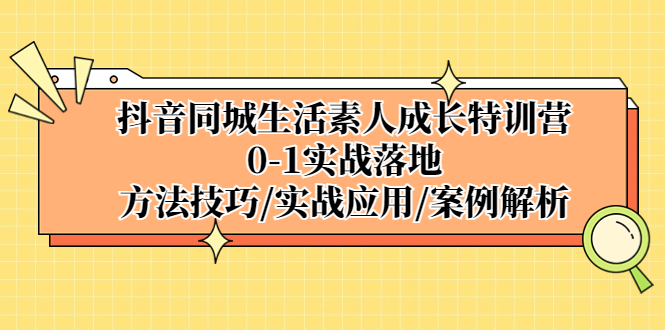 （5298期）抖音同城生活素人成长特训营，0-1实战落地，方法技巧|实战应用|案例解析-启航188资源站