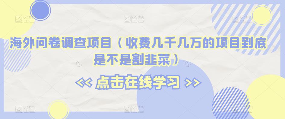 海外问卷调查项目（收费几千几万的项目到底是不是割韭菜）【揭秘】-启航188资源站