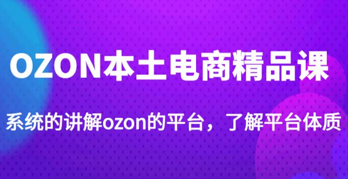 老迟·OZON本土电商精品课，系统的讲解ozon的平台，学完可独自运营ozon的店铺-启航188资源站