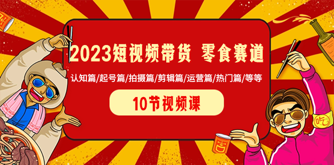 （8358期）2023短视频带货 零食赛道 认知篇/起号篇/拍摄篇/剪辑篇/运营篇/热门篇/等等-启航188资源站