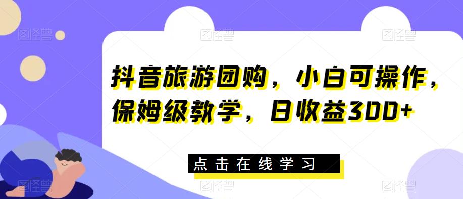 抖音旅游团购，小白可操作，保姆级教学，日收益300+【揭秘】-启航188资源站