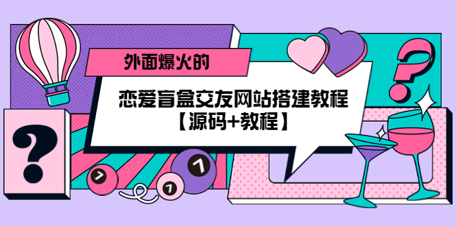 （5441期） 外面爆火的恋爱盲盒交友网站搭建教程【源码+教程】-启航188资源站