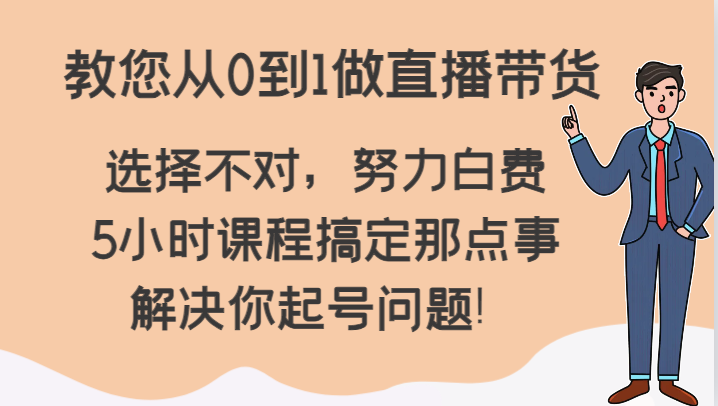 教您从0到1做直播带货，选择不对，努力白费，5小时课程搞定那点事，解决你起号问题！-启航188资源站