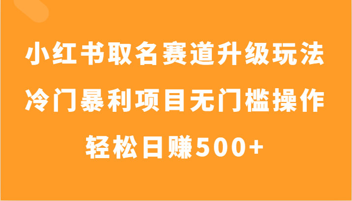 小红书取名赛道升级玩法，冷门暴利项目无门槛操作，轻松日赚500+-启航188资源站