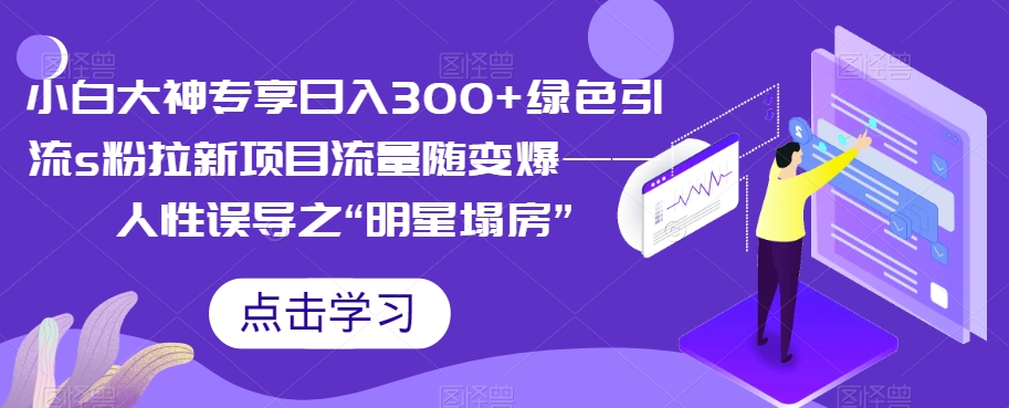 小白大神专享日入300+绿色引流s粉拉新项目流量随变爆——人性误导之“明星塌房”-启航188资源站