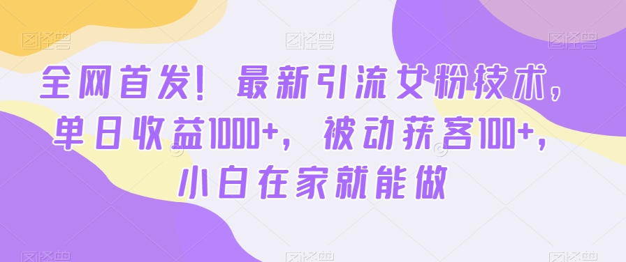 全网首发！最新引流女粉技术，单日收益1000+，被动获客100+，小白在家就能做-启航188资源站