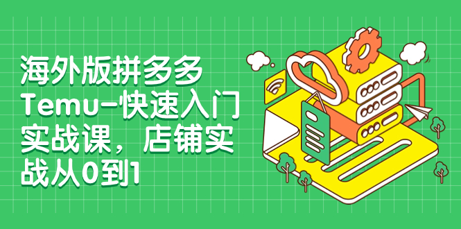 （7876期）海外版拼多多Temu-快速入门实战课，店铺实战从0到1（12节课）-启航188资源站