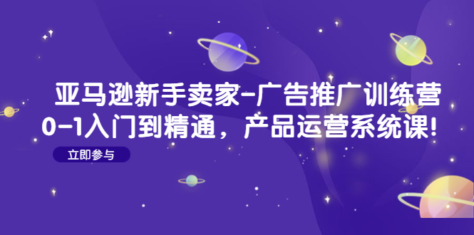 （4621期）亚马逊新手卖家-广告推广训练营：0-1入门到精通，产品运营系统课！-启航188资源站