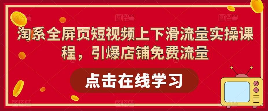 淘系全屏页短视频上下滑流量实操课程，引爆店铺免费流量-启航188资源站