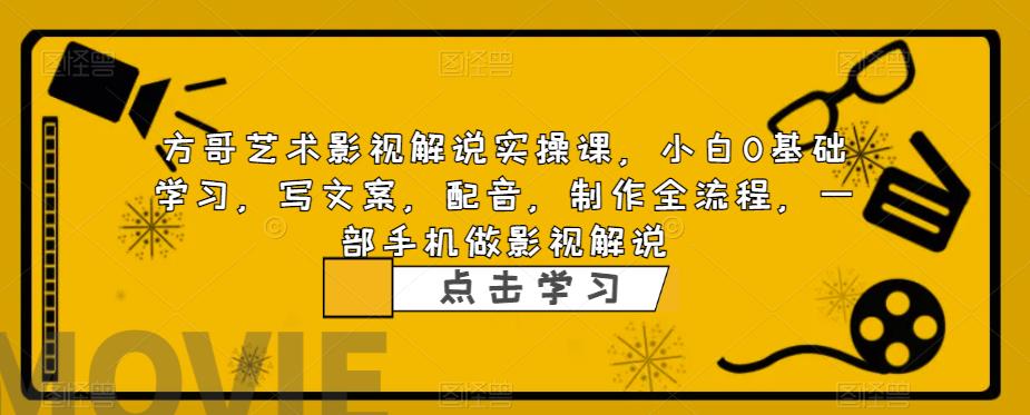 方哥艺术影视解说实操课，小白0基础学习，写文案，配音，制作全流程，一部手机做影视解说-启航188资源站