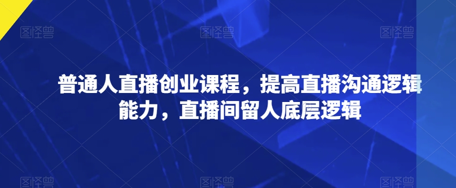 普通人直播创业课程，提高直播沟通逻辑能力，直播间留人底层逻辑-启航188资源站