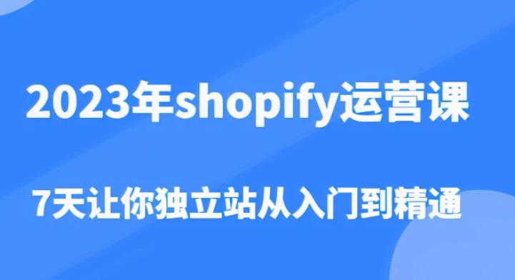 2023年shopify运营课，7天让你独立站从入门到精通（价值1980元）-启航188资源站