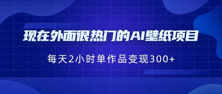 [抖音快手]现在外面很热门的AI壁纸项目，0成本，一部手机，每天2小时，单个作品变现300+-启航188资源站