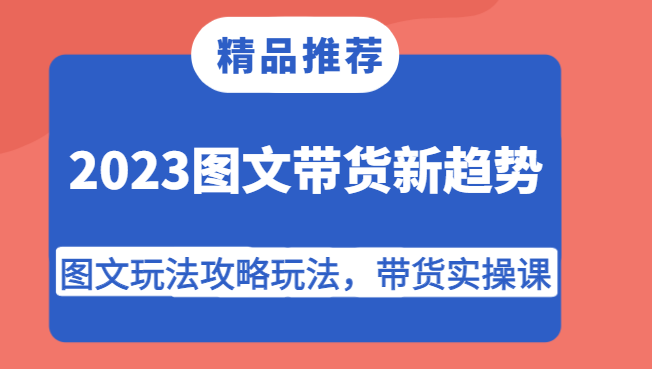 2023图文带货新趋势，图文玩法攻略玩法，带货实操课！-启航188资源站