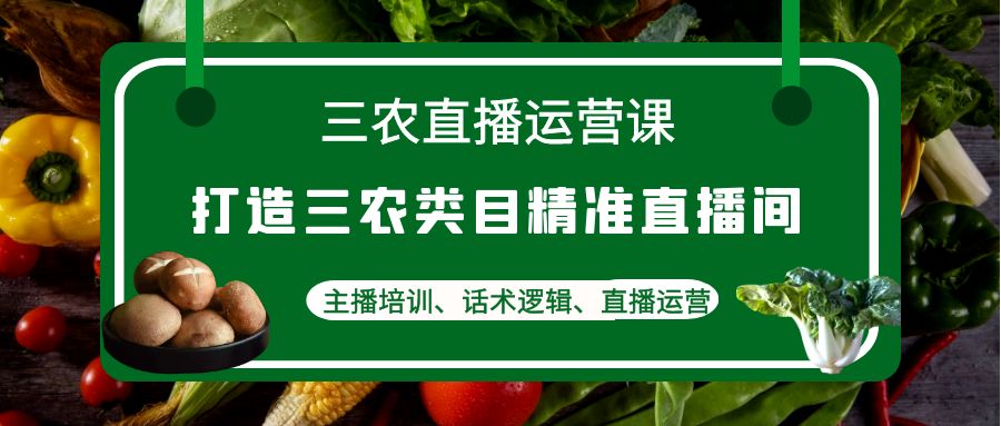 （4581期）三农直播运营课：打造三农类目精准直播间，主播培训、话术逻辑、直播运营-启航188资源站