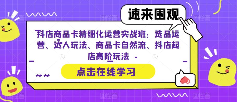 抖店商品卡精细化运营实战班：选品运营、达人玩法、商品卡自然流、抖店起店高阶玩法-启航188资源站