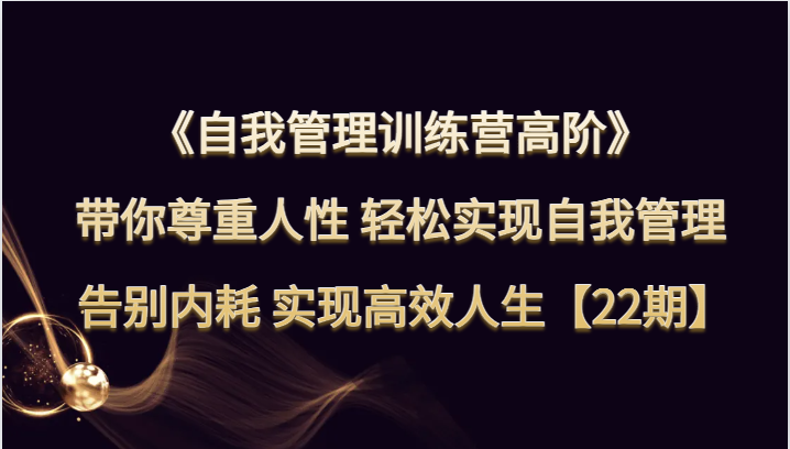 自我管理训练营高阶 带你尊重人性 轻松实现自我管理 告别内耗 实现高效人生【22期】-启航188资源站