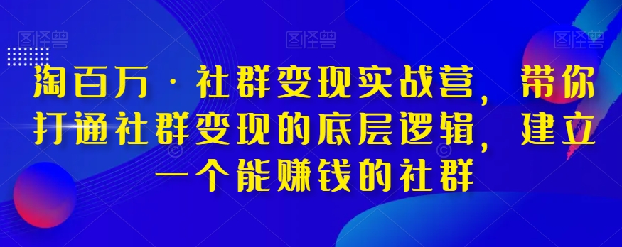 淘百万·社群变现实战营，带你打通社群变现的底层逻辑，建立一个能赚钱的社群-启航188资源站