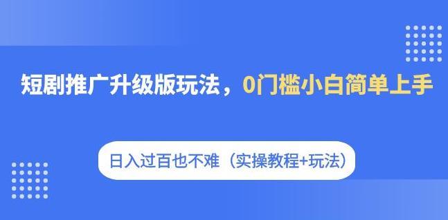 短剧推广升级版玩法，0门槛小白简单上手，日入过百也不难（实操教程+玩法）-启航188资源站