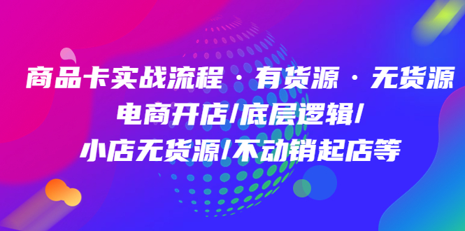 （4891期）商品卡实战流程·有货源无货源 电商开店/底层逻辑/小店无货源/不动销起店等-启航188资源站