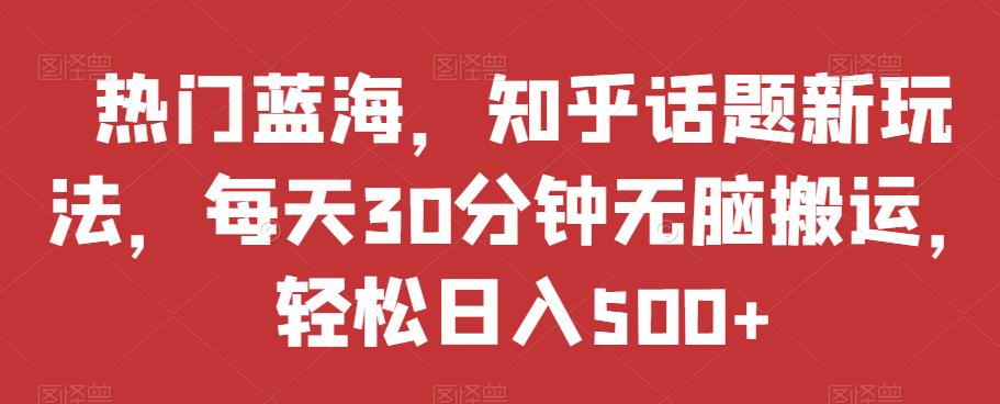 热门蓝海，知乎话题新玩法，每天30分钟无脑搬运，轻松日入500+【揭秘】-启航188资源站