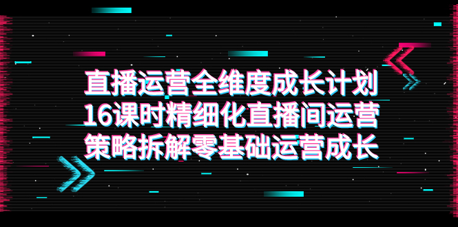 （7582期）直播运营-全维度 成长计划，16课时精细化直播间运营策略拆解零基础运营成长-启航188资源站