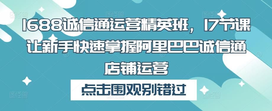 1688诚信通运营精英班，17节课让新手快速掌握阿里巴巴诚信通店铺运营-启航188资源站