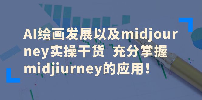 （6402期）AI绘画发展以及midjourney实操干货  充分掌握midjiurney的应用！-启航188资源站