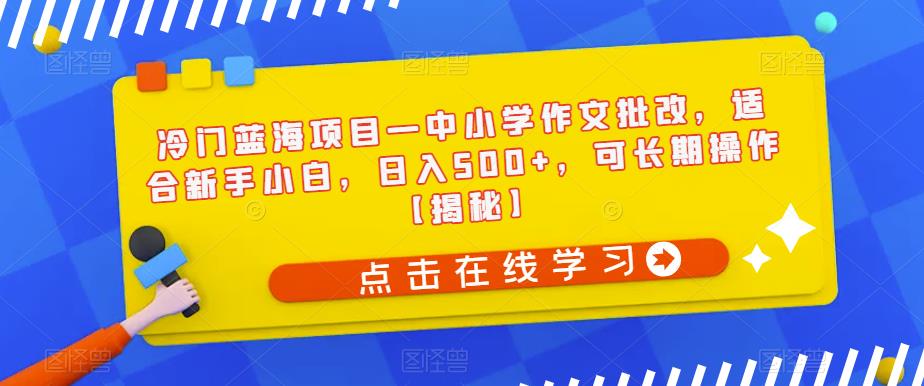 冷门蓝海项目—中小学作文批改，适合新手小白，日入500+，可长期操作【揭秘】-启航188资源站