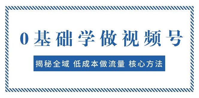 0基础学做视频号：揭秘全域 低成本做流量 核心方法 快速出爆款 轻松变现-启航188资源站