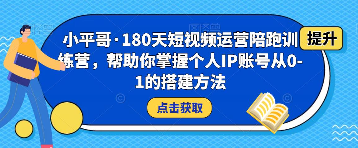 小平哥·180天短视频运营陪跑训练营，帮助你掌握个人IP账号从0-1的搭建方法-启航188资源站