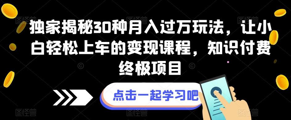 独家揭秘30种月入过万玩法，让小白轻松上车的变现课程，知识付费终极项目【揭秘】-启航188资源站