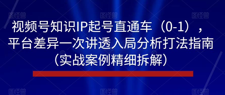 视频号知识IP起号直通车（0-1），平台差异一次讲透入局分析打法指南（实战案例精细拆解）-启航188资源站