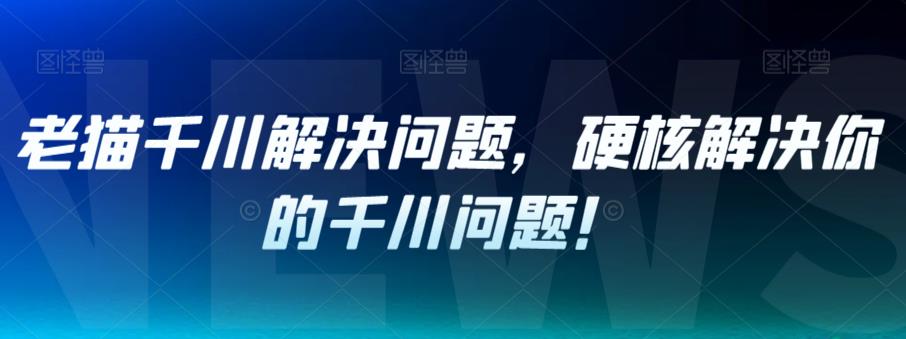 老猫千川解决问题，硬核解决你的千川问题！-启航188资源站