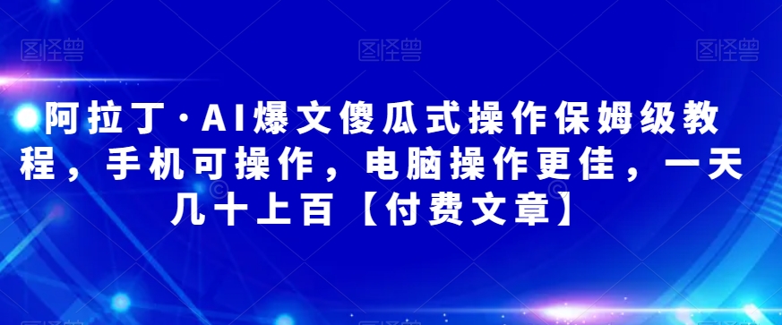 阿拉丁·AI爆文傻瓜式操作保姆级教程，手机可操作，电脑操作更佳，一天几十上百【付费文章】-启航188资源站