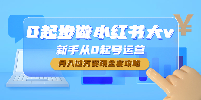 （4543期）0起步做小红书大v，新手从0起号运营，月入过万变现全套攻略-启航188资源站