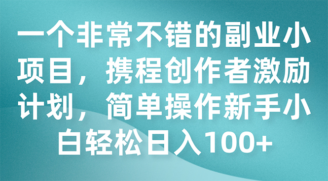 （7613期）一个非常不错的副业小项目，携程创作者激励计划，简单操作新手小白日入100+-启航188资源站