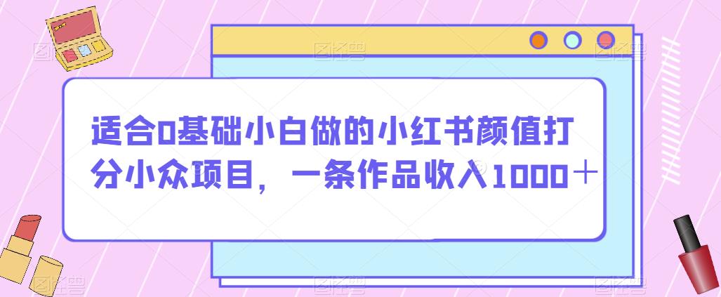 适合0基础小白做的小红书颜值打分小众项目，一条作品收入1000＋【揭秘】-启航188资源站