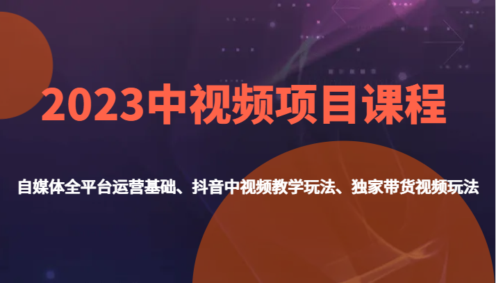 2023中视频项目课程，自媒体全平台运营基础、抖音中视频教学玩法、独家带货视频玩法。-启航188资源站