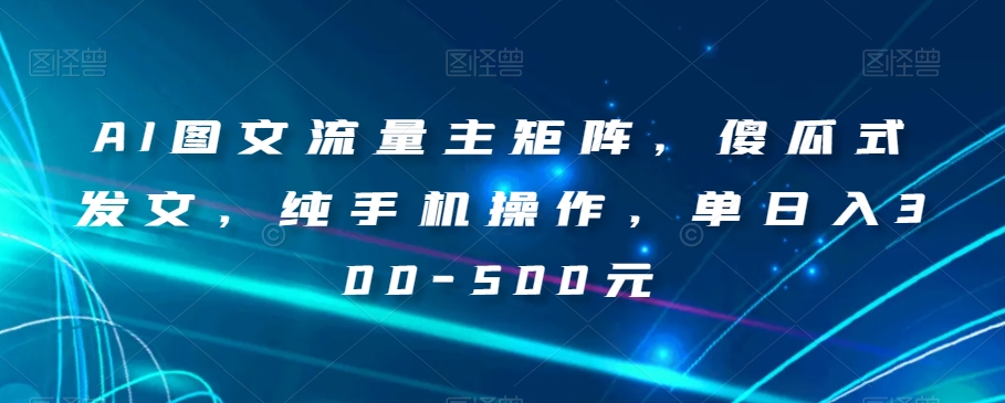 AI图文流量主矩阵，傻瓜式发文，纯手机操作，单日入300-500元【揭秘】-启航188资源站