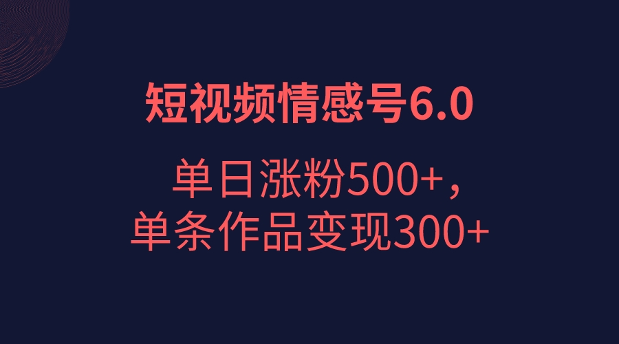 短视频情感项目6.0，单日涨粉以5000+，单条作品变现300+-启航188资源站