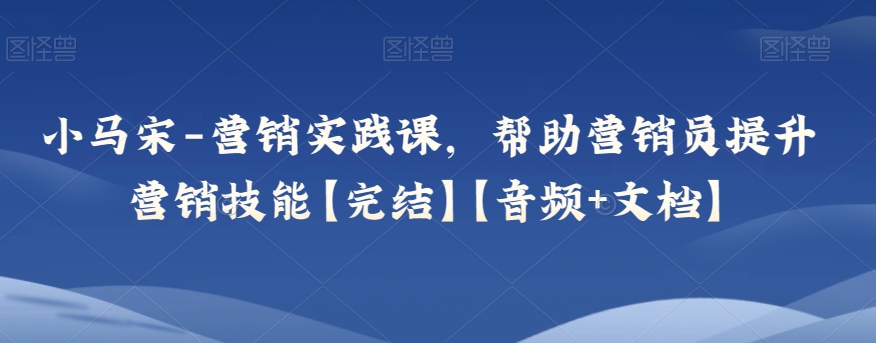 小马宋-营销实践课，帮助营销员提升营销技能【完结】【音频+文档】-启航188资源站