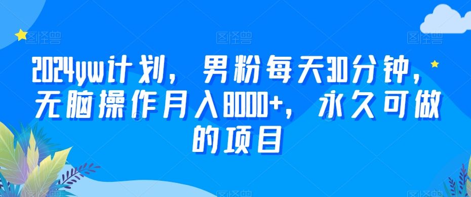 2024yw计划，男粉每天30分钟，无脑操作月入8000+，永久可做的项目-启航188资源站