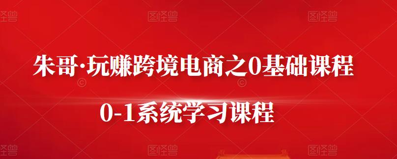 朱哥·玩赚跨境电商之0基础课程，0-1系统学习课程-启航188资源站