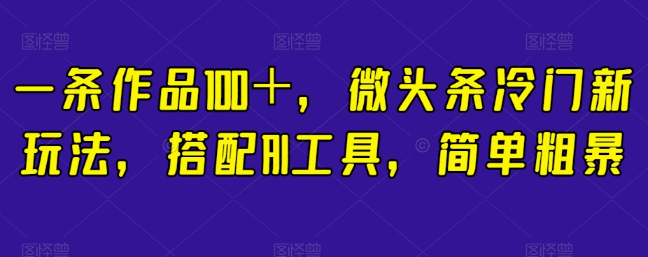 一条作品100＋，微头条冷门新玩法，搭配AI工具，简单粗暴【揭秘】-启航188资源站