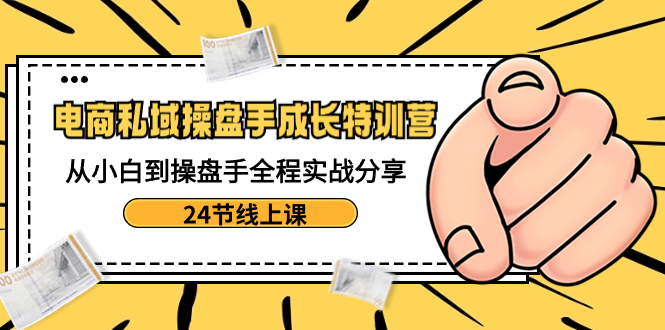 电商私域-操盘手成长特训营：从小白到操盘手全程实战分享-24节线上课-启航188资源站